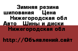 Зимняя резина шипованая  › Цена ­ 6 000 - Нижегородская обл. Авто » Шины и диски   . Нижегородская обл.